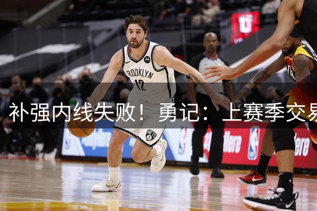 补强内线失败！勇记：上赛季交易截止日前 勇士曾尝试交易得到3J